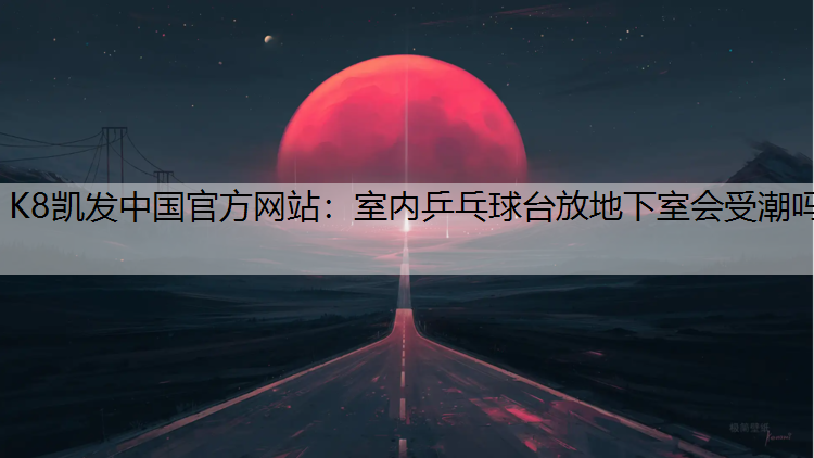 K8凯发中国官方网站：室内乒乓球台放地下室会受潮吗