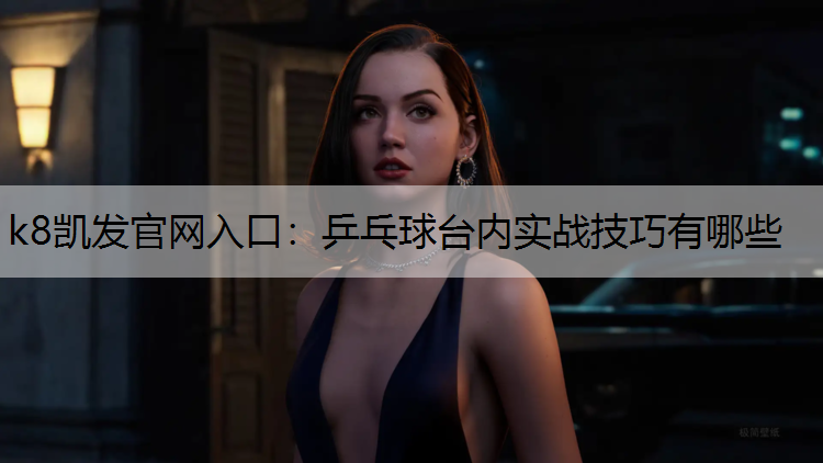 k8凯发官网入口：乒乓球台内实战技巧有哪些