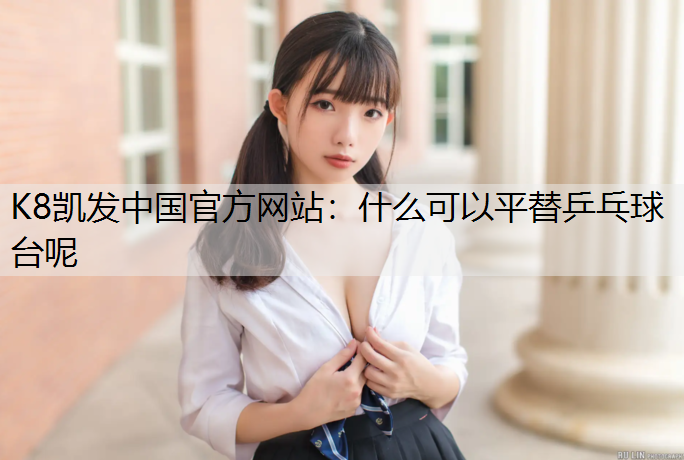 K8凯发中国官方网站：什么可以平替乒乓球台呢
