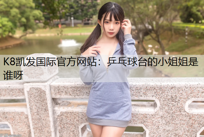 K8凯发国际官方网站：乒乓球台的小姐姐是谁呀