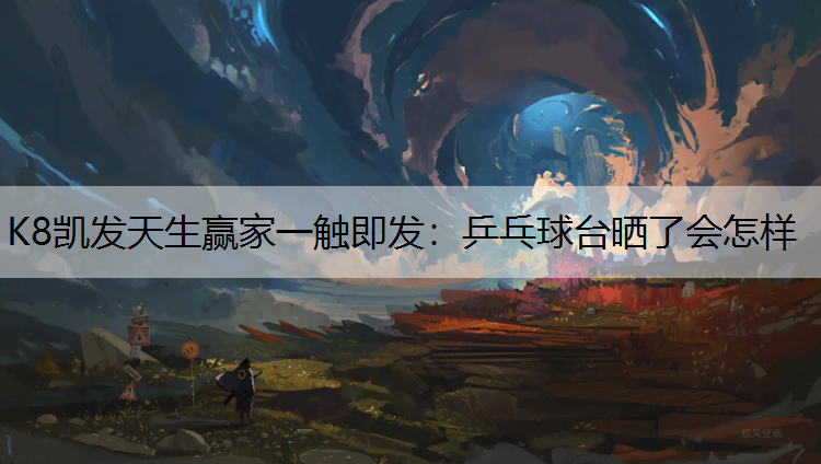 K8凯发天生赢家一触即发：乒乓球台晒了会怎样