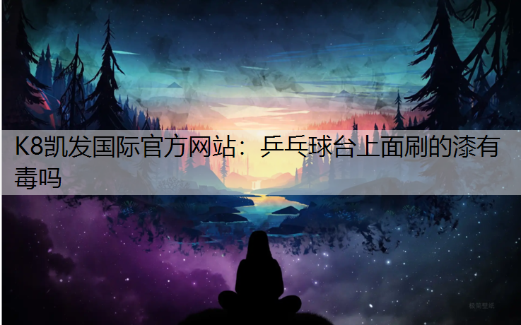 K8凯发国际官方网站：乒乓球台上面刷的漆有毒吗