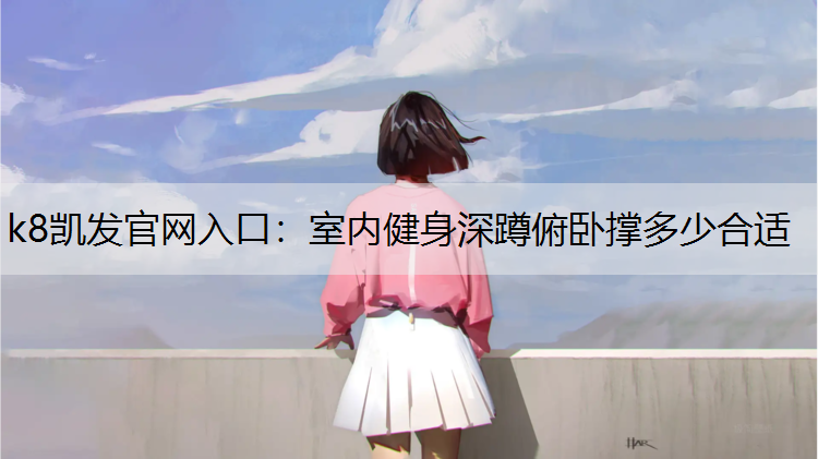 k8凯发官网入口：室内健身深蹲俯卧撑多少合适