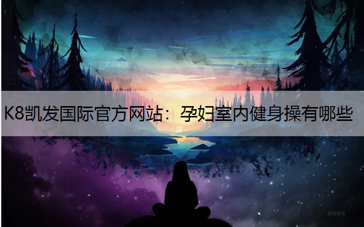 K8凯发国际官方网站：孕妇室内健身操有哪些
