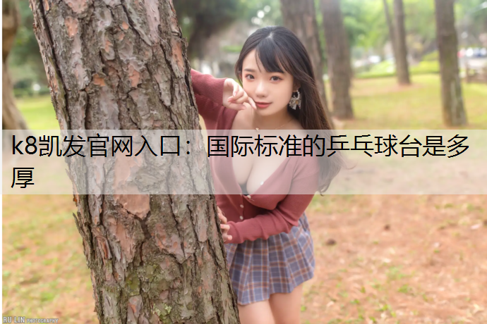 k8凯发官网入口：国际标准的乒乓球台是多厚