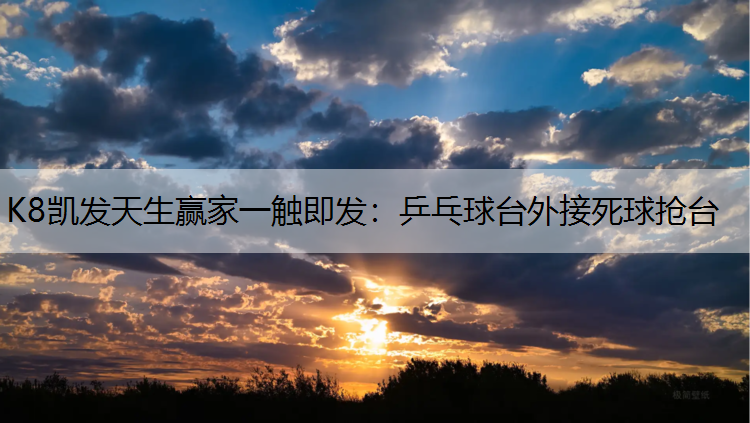 K8凯发天生赢家一触即发：乒乓球台外接死球抢台