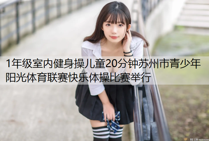 1年级室内健身操儿童20分钟苏州市青少年阳光体育联赛快乐体操比赛举行