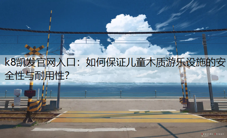 如何保证儿童木质游乐设施的安全性与耐用性？