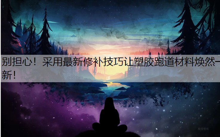 别担心！采用最新修补技巧让塑胶跑道材料焕然一新！